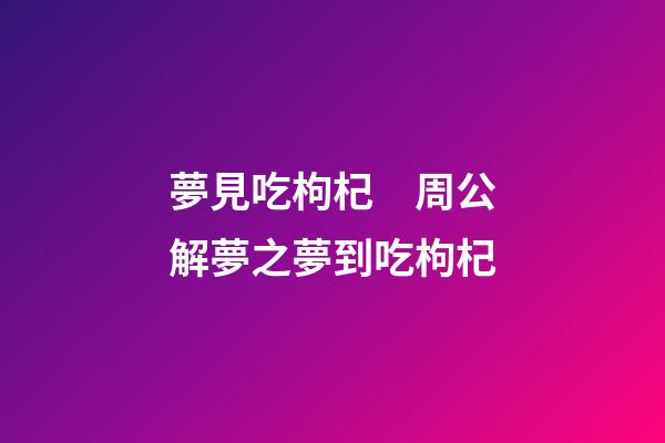 夢見吃枸杞　周公解夢之夢到吃枸杞